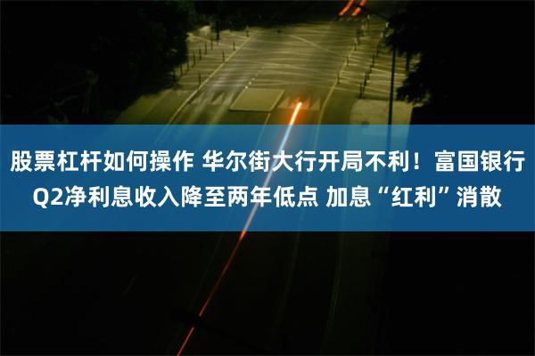 股票杠杆如何操作 华尔街大行开局不利！富国银行Q2净利息收入降至两年低点 加息“红利”消散