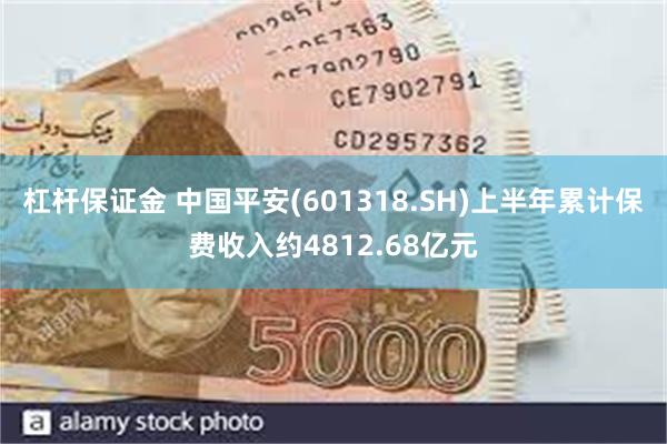 杠杆保证金 中国平安(601318.SH)上半年累计保费收入约4812.68亿元