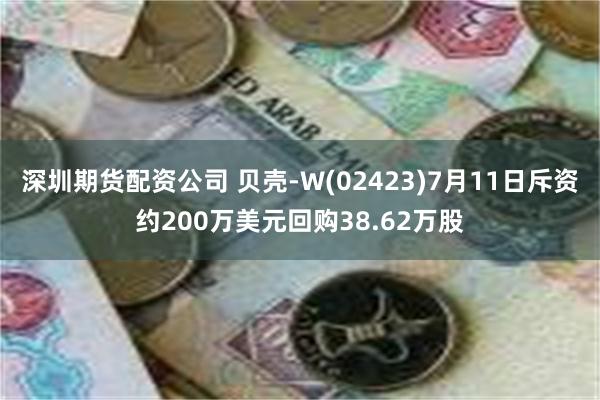 深圳期货配资公司 贝壳-W(02423)7月11日斥资约200万美元回购38.62万股