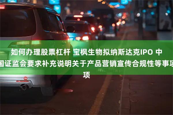 如何办理股票杠杆 宝枫生物拟纳斯达克IPO 中国证监会要求补充说明关于产品营销宣传合规性等事项