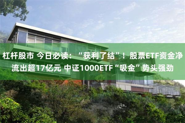 杠杆股市 今日必读：“获利了结”！股票ETF资金净流出超17亿元 中证1000ETF“吸金”势头强劲