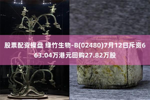 股票配资操盘 绿竹生物-B(02480)7月12日斥资663.04万港元回购27.82万股