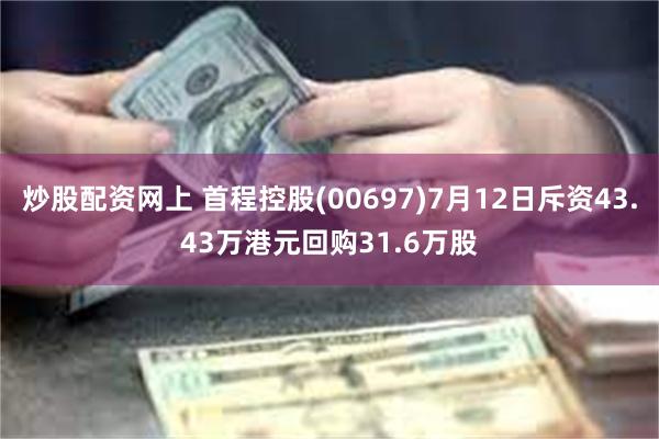 炒股配资网上 首程控股(00697)7月12日斥资43.43万港元回购31.6万股