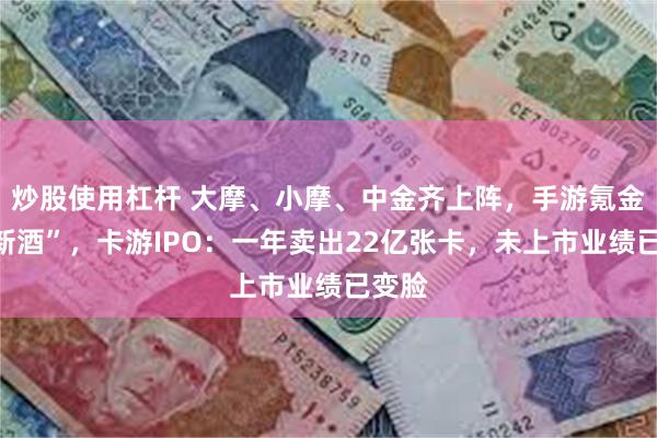 炒股使用杠杆 大摩、小摩、中金齐上阵，手游氪金“装新酒”，卡游IPO：一年卖出22亿张卡，未上市业绩已变脸