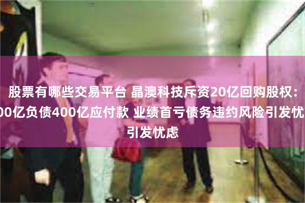 股票有哪些交易平台 晶澳科技斥资20亿回购股权：200亿负债400亿应付款 业绩首亏债务违约风险引发忧虑