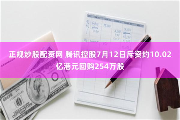 正规炒股配资网 腾讯控股7月12日斥资约10.02亿港元回购254万股