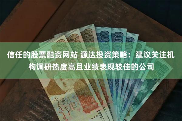 信任的股票融资网站 源达投资策略：建议关注机构调研热度高且业绩表现较佳的公司