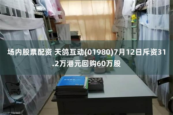 场内股票配资 天鸽互动(01980)7月12日斥资31.2万港元回购60万股