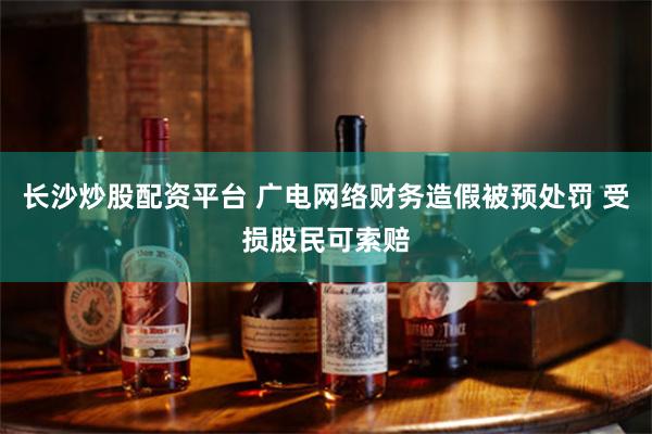 长沙炒股配资平台 广电网络财务造假被预处罚 受损股民可索赔