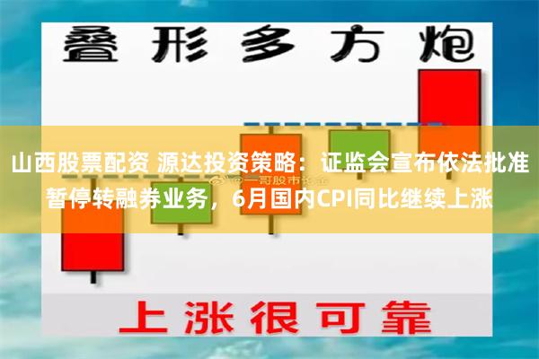 山西股票配资 源达投资策略：证监会宣布依法批准暂停转融券业务，6月国内CPI同比继续上涨