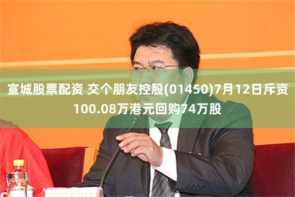 宣城股票配资 交个朋友控股(01450)7月12日斥资100.08万港元回购74万股