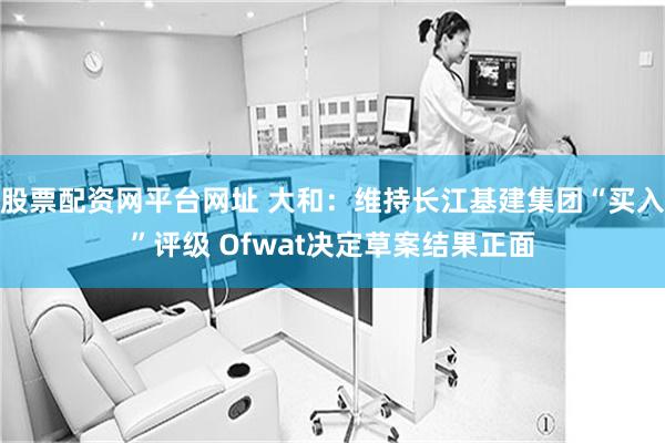 股票配资网平台网址 大和：维持长江基建集团“买入”评级 Ofwat决定草案结果正面