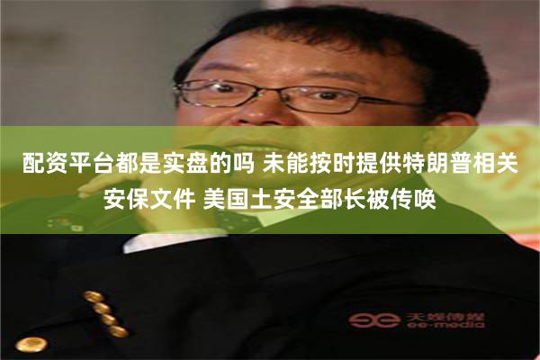 配资平台都是实盘的吗 未能按时提供特朗普相关安保文件 美国土安全部长被传唤