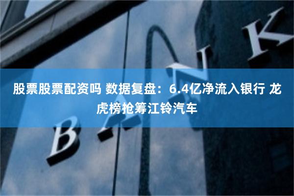 股票股票配资吗 数据复盘：6.4亿净流入银行 龙虎榜抢筹江铃汽车