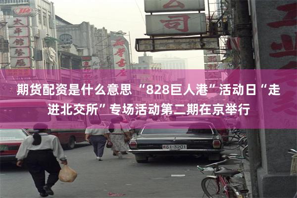 期货配资是什么意思 “828巨人港”活动日“走进北交所”专场活动第二期在京举行