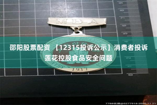 邵阳股票配资 【12315投诉公示】消费者投诉莲花控股食品安全问题