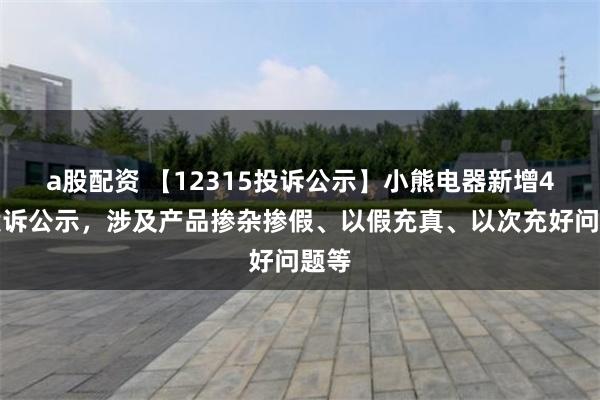 a股配资 【12315投诉公示】小熊电器新增4件投诉公示，涉及产品掺杂掺假、以假充真、以次充好问题等