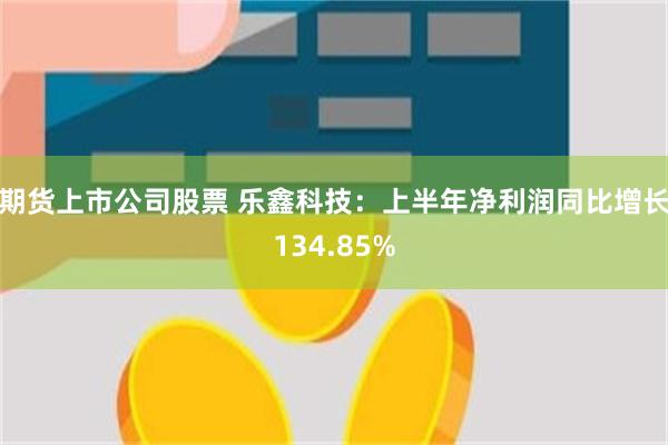 期货上市公司股票 乐鑫科技：上半年净利润同比增长134.85%