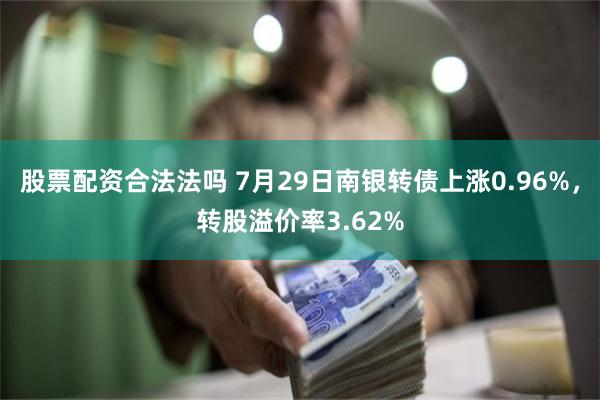 股票配资合法法吗 7月29日南银转债上涨0.96%，转股溢价率3.62%