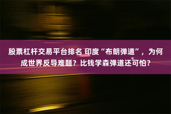 股票杠杆交易平台排名 印度“布朗弹道”，为何成世界反导难题？比钱学森弹道还可怕？