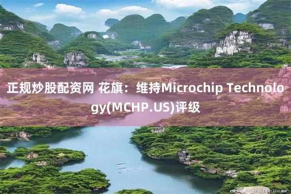 正规炒股配资网 花旗：维持Microchip Technology(MCHP.US)评级