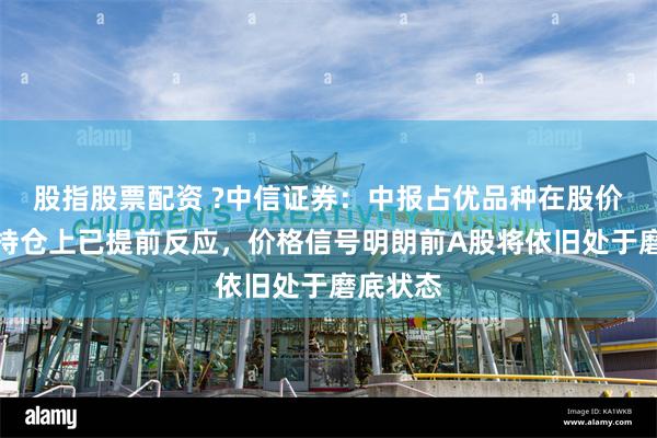 股指股票配资 ?中信证券：中报占优品种在股价和机构持仓上已提前反应，价格信号明朗前A股将依旧处于磨底状态