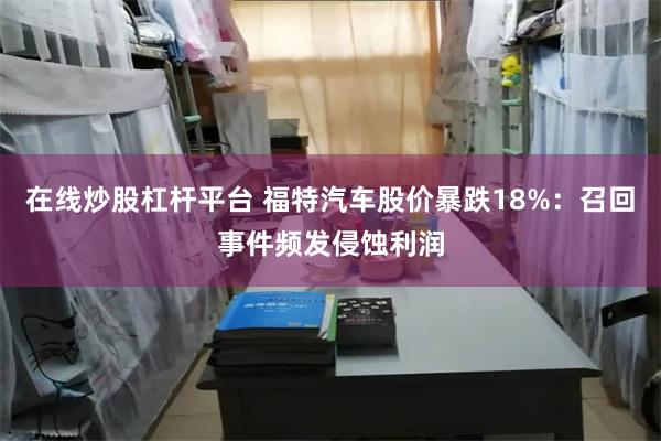 在线炒股杠杆平台 福特汽车股价暴跌18%：召回事件频发侵蚀利润