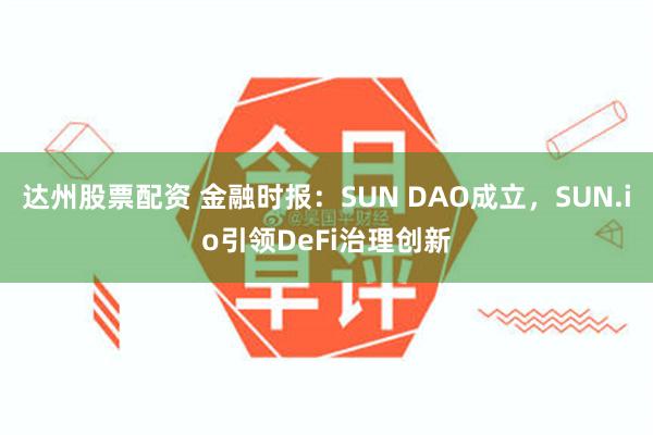 达州股票配资 金融时报：SUN DAO成立，SUN.io引领DeFi治理创新