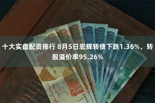 十大实盘配资排行 8月5日宏辉转债下跌1.36%，转股溢价率95.26%