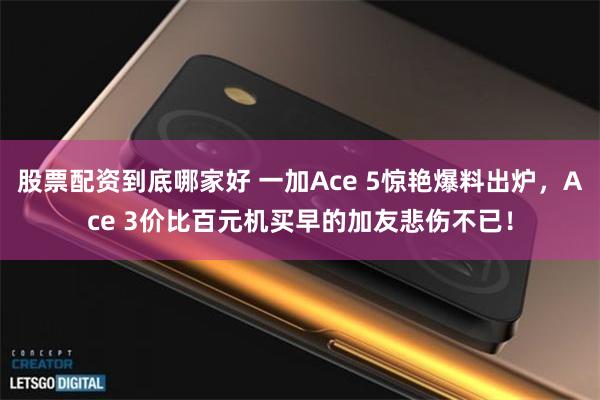 股票配资到底哪家好 一加Ace 5惊艳爆料出炉，Ace 3价比百元机买早的加友悲伤不已！