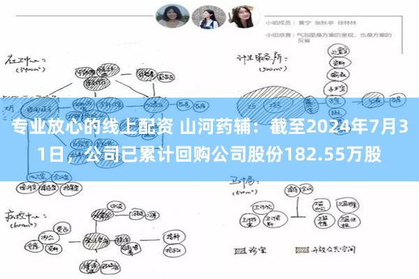 专业放心的线上配资 山河药辅：截至2024年7月31日，公司已累计回购公司股份182.55万股