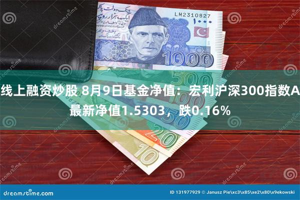 线上融资炒股 8月9日基金净值：宏利沪深300指数A最新净值1.5303，跌0.16%