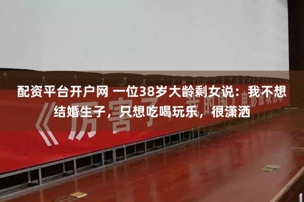 配资平台开户网 一位38岁大龄剩女说：我不想结婚生子，只想吃喝玩乐，很潇洒