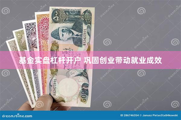 基金实盘杠杆开户 巩固创业带动就业成效