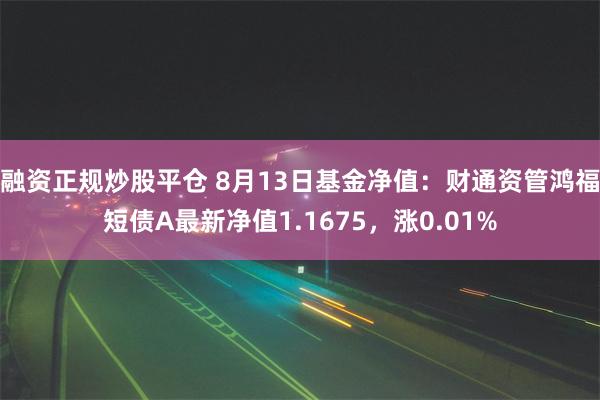 融资正规炒股平仓 8月13日基金净值：财通资管鸿福短债A最新净值1.1675，涨0.01%