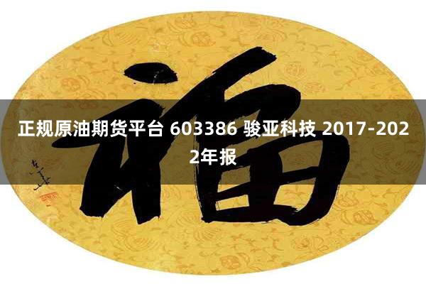 正规原油期货平台 603386 骏亚科技 2017-2022年报