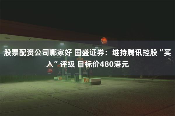 股票配资公司哪家好 国盛证券：维持腾讯控股“买入”评级 目标价480港元