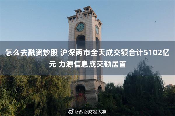 怎么去融资炒股 沪深两市全天成交额合计5102亿元 力源信息成交额居首