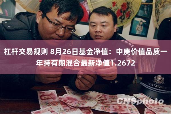 杠杆交易规则 8月26日基金净值：中庚价值品质一年持有期混合最新净值1.2672