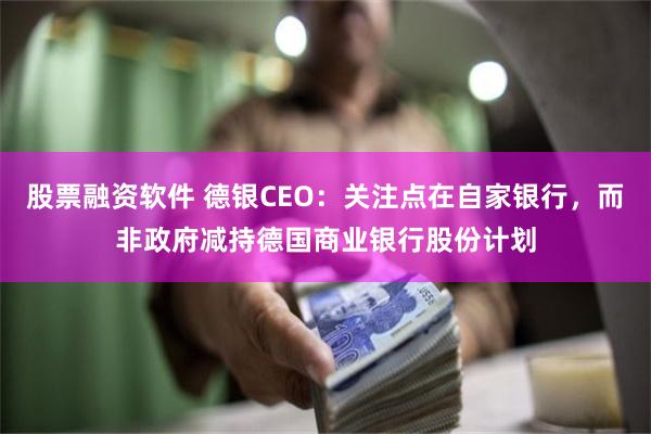 股票融资软件 德银CEO：关注点在自家银行，而非政府减持德国商业银行股份计划