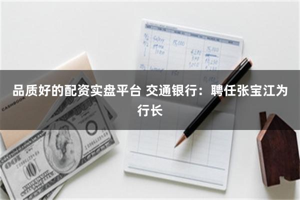 品质好的配资实盘平台 交通银行：聘任张宝江为行长