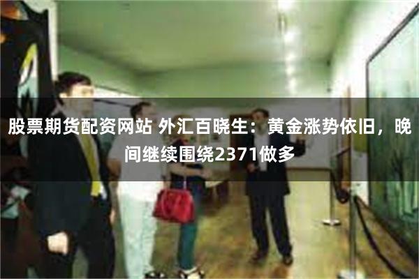 股票期货配资网站 外汇百晓生：黄金涨势依旧，晚间继续围绕2371做多