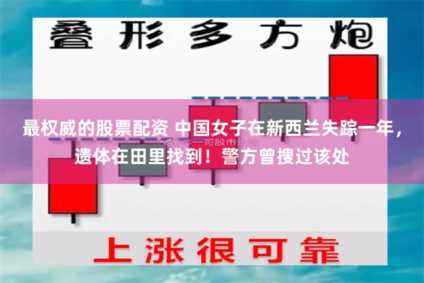 最权威的股票配资 中国女子在新西兰失踪一年，遗体在田里找到！警方曾搜过该处