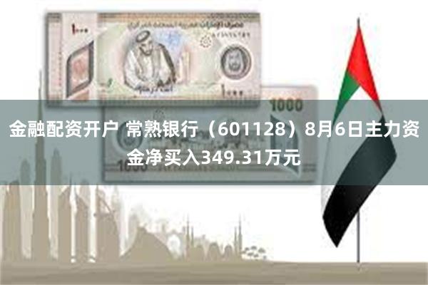 金融配资开户 常熟银行（601128）8月6日主力资金净买入349.31万元