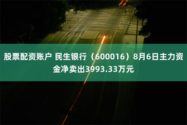 股票配资账户 民生银行（600016）8月6日主力资金净卖出3993.33万元