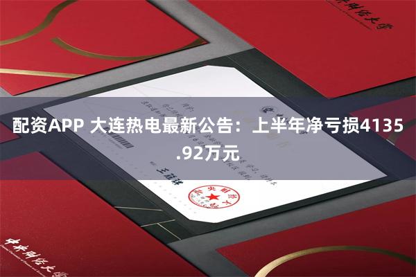 配资APP 大连热电最新公告：上半年净亏损4135.92万元