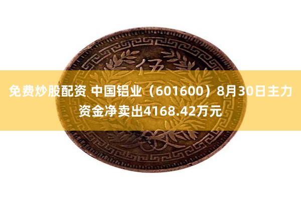 免费炒股配资 中国铝业（601600）8月30日主力资金净卖出4168.42万元