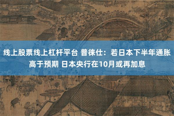 线上股票线上杠杆平台 普徕仕：若日本下半年通胀高于预期 日本央行在10月或再加息