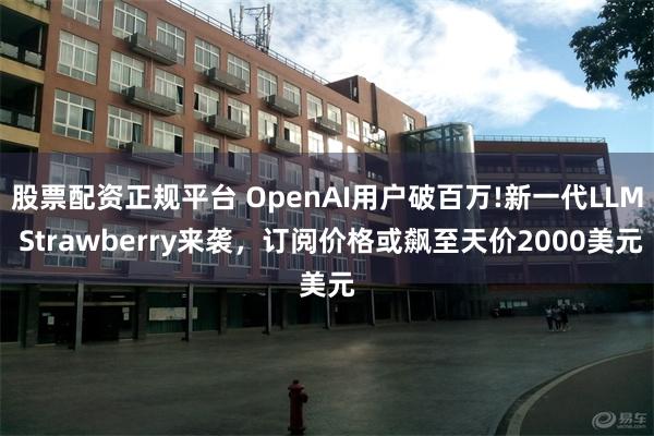 股票配资正规平台 OpenAI用户破百万!新一代LLM Strawberry来袭，订阅价格或飙至天价2000美元