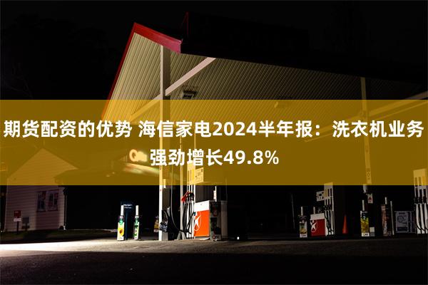 期货配资的优势 海信家电2024半年报：洗衣机业务强劲增长49.8%